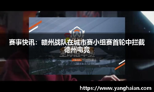 赛事快讯：赣州战队在城市赛小组赛首轮中拦截德州电竞